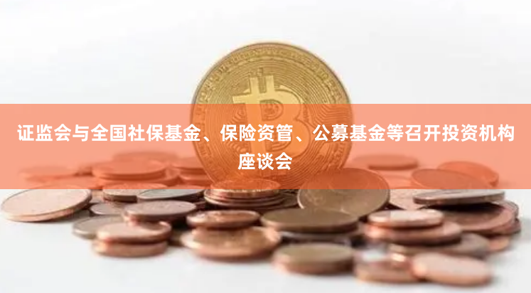 证监会与全国社保基金、保险资管、公募基金等召开投资机构座谈会