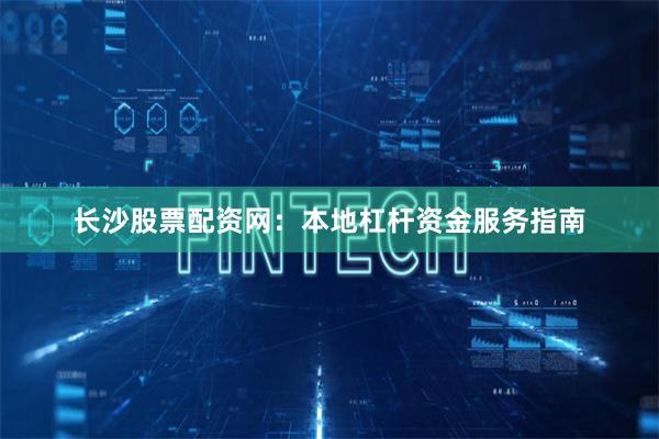长沙股票配资网：本地杠杆资金服务指南