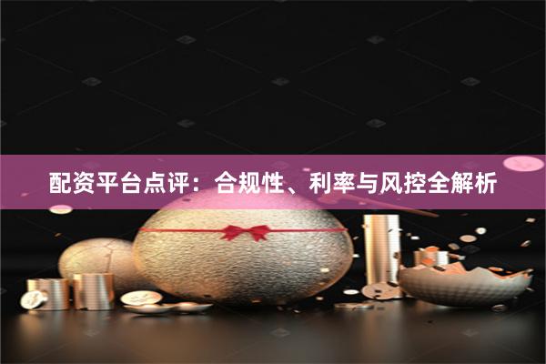 配资平台点评：合规性、利率与风控全解析